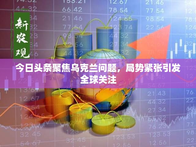 今日头条聚焦乌克兰问题，局势紧张引发全球关注