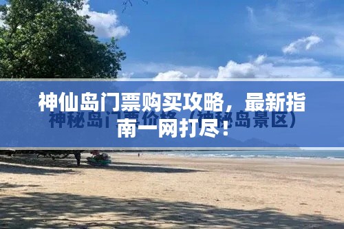 神仙岛门票购买攻略,最新指南一网打尽!