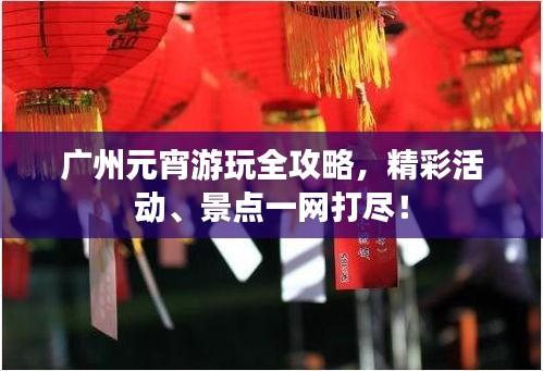 广州元宵游玩全攻略,精彩活动、景点一网打尽!