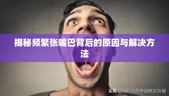 揭秘频繁张嘴巴背后的原因与解决方法