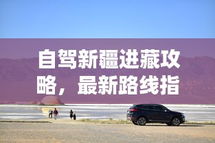 自驾新疆进藏攻略,最新路线指南