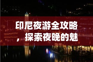 印尼夜游全攻略,探索夜晚的魅力(最新)