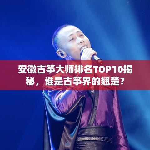 安徽古筝大师排名TOP10揭秘,谁是古筝界的翘楚?