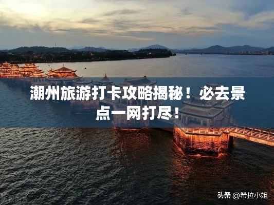 潮州旅游打卡攻略揭秘!必去景点一网打尽!