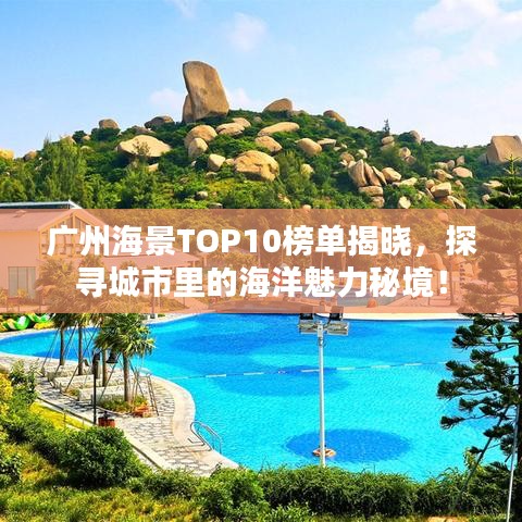 广州海景TOP10榜单揭晓，探寻城市里的海洋魅力秘境！