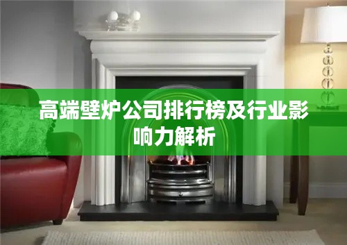 高端壁炉公司排行榜及行业影响力解析