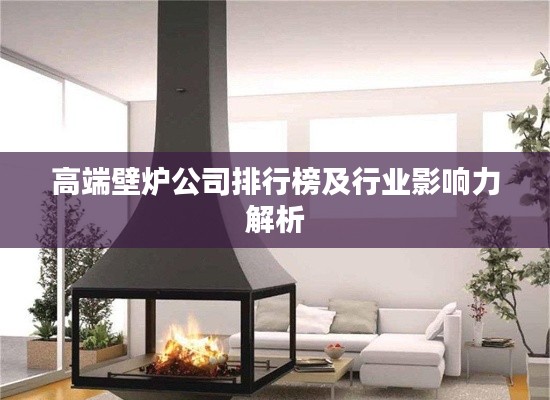 高端壁炉公司排行榜及行业影响力解析