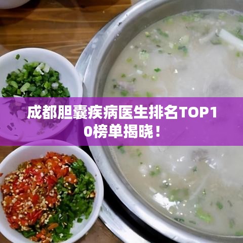 成都胆囊疾病医生排名TOP10榜单揭晓!