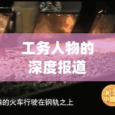 工务人物的深度报道,捕捉细节,展现真实人物风采的艺术