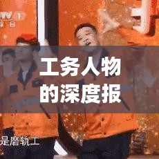 工务人物的深度报道,捕捉细节,展现真实人物风采的艺术