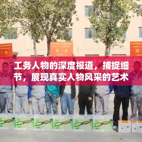 工务人物的深度报道,捕捉细节,展现真实人物风采的艺术