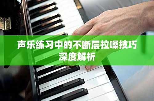 声乐练习中的不断层拉嗓技巧深度解析