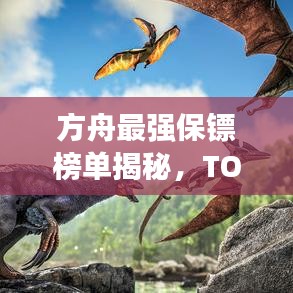 方舟最强保镖榜单揭秘,TOP10保镖排名及风采展示