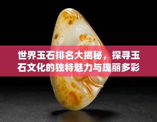 世界玉石排名大揭秘,探寻玉石文化的独特魅力与瑰丽多彩之旅