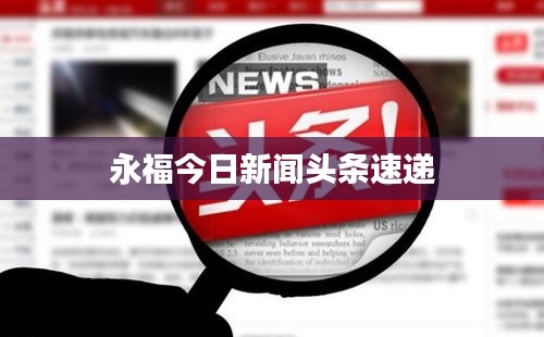 永福今日新闻头条速递