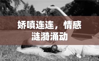 娇嗔连连，情感涟漪涌动