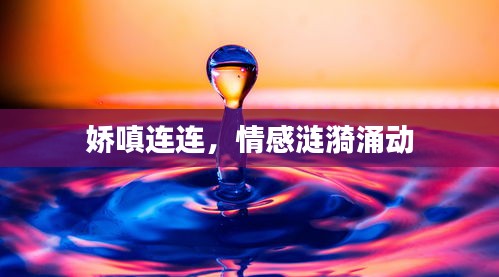 娇嗔连连,情感涟漪涌动