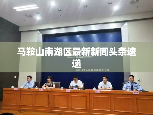 马鞍山南湖区最新新闻头条速递