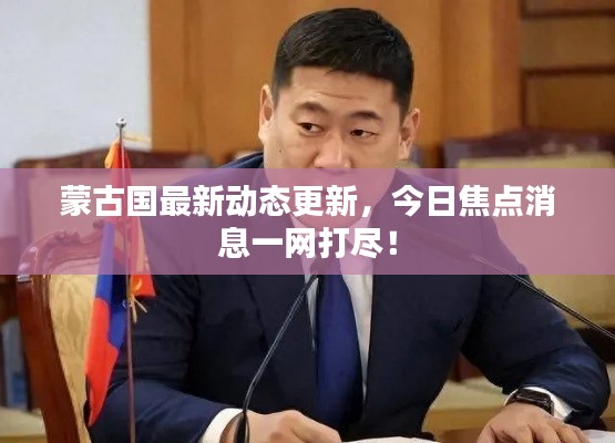 蒙古国最新动态更新,今日焦点消息一网打尽!
