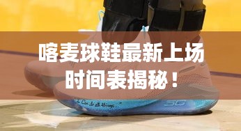喀麦球鞋最新上场时间表揭秘！