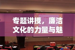 专题讲授,廉洁文化的力量与魅力,塑造美好未来!