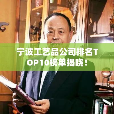 宁波工艺品公司排名TOP10榜单揭晓!