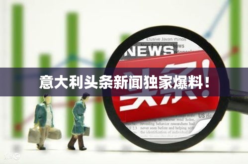 意大利头条新闻独家爆料!