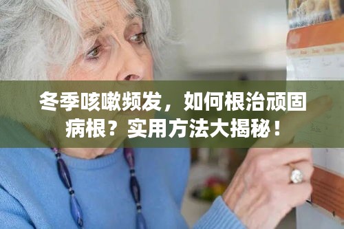 冬季咳嗽频发,如何根治顽固病根?实用方法大揭秘!
