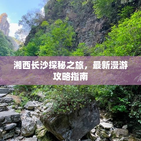湘西长沙探秘之旅,最新漫游攻略指南