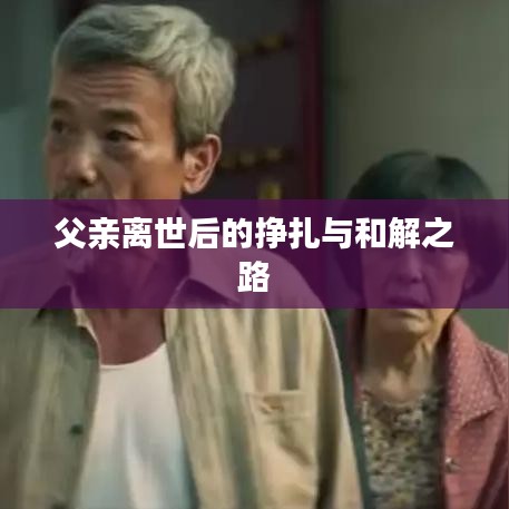 父亲离世后的挣扎与和解之路