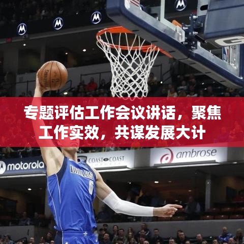 专题评估工作会议讲话,聚焦工作实效,共谋发展大计