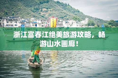 浙江富春江绝美旅游攻略,畅游山水画廊!