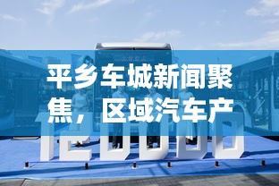 平乡车城新闻聚焦，区域汽车产业迈向新高度