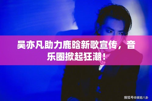 吴亦凡助力鹿晗新歌宣传,音乐圈掀起狂潮!