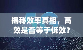 揭秘效率真相,高效是否等于低效?探寻效率的真正内涵。