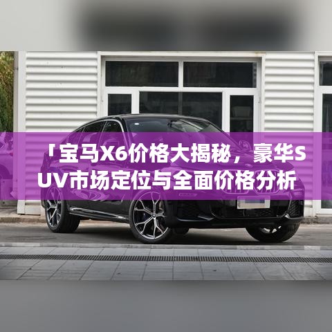 「宝马X6价格大揭秘,豪华SUV市场定位与全面价格分析」