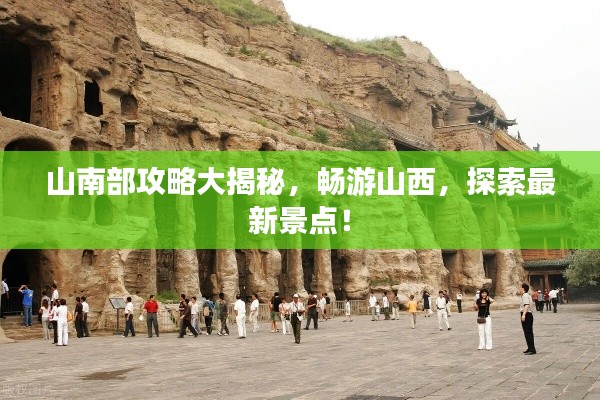 山南部攻略大揭秘，畅游山西，探索最新景点！