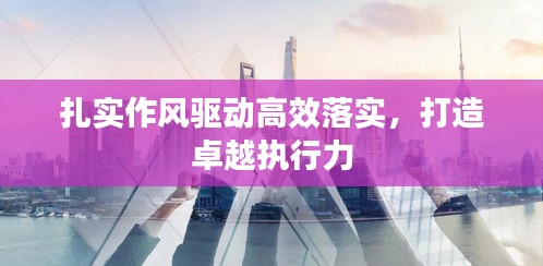 扎实作风驱动高效落实,打造卓越执行力