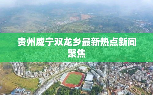 贵州威宁双龙乡最新热点新闻聚焦