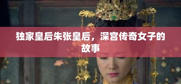 独家皇后朱张皇后，深宫传奇女子的故事