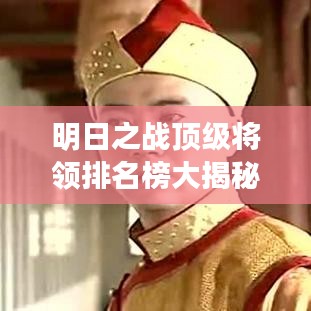 明日之战顶级将领排名榜大揭秘!最新排名榜单揭晓