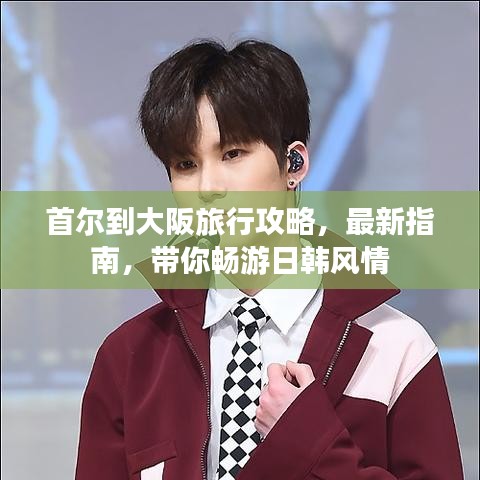 首尔到大阪旅行攻略,最新指南,带你畅游日韩风情