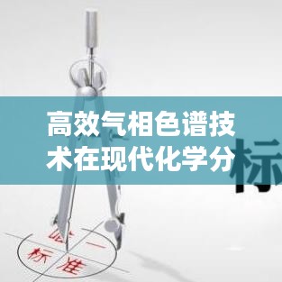 高效气相色谱技术在现代化学分析中的深度应用解析