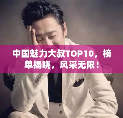 中国魅力大叔TOP10，榜单揭晓，风采无限！