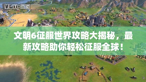 文明6征服世界攻略大揭秘，最新攻略助你轻松征服全球！