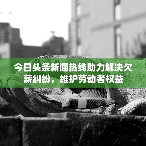 今日头条新闻热线助力解决欠薪纠纷,维护劳动者权益