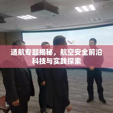 适航专题揭秘,航空安全前沿科技与实践探索