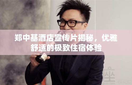 郑中基酒店宣传片揭秘，优雅舒适的极致住宿体验