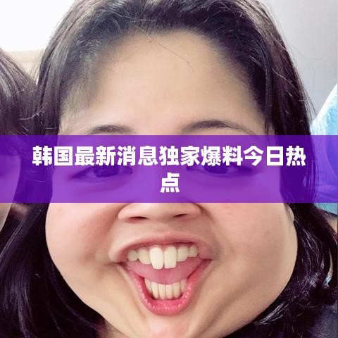 韩国最新消息独家爆料今日热点
