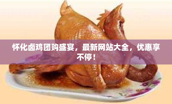 怀化卤鸡团购盛宴，最新网站大全，优惠享不停！
